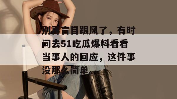 别再盲目跟风了,有时间去51吃瓜爆料看看当事人的回应,这件事没那么简单。 别再盲目跟风了,有时间去51吃瓜爆料看看当事人的回应,这件事没那么简单。