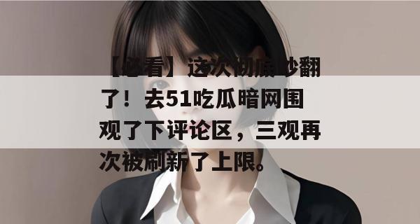 【必看】这次彻底吵翻了！去51吃瓜暗网围观了下评论区，三观再次被刷新了上限。