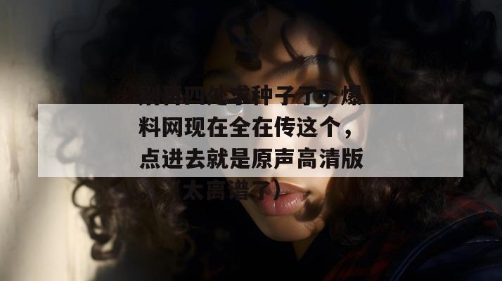 别再四处求种子了，爆料网现在全在传这个，点进去就是原声高清版。（太离谱了）