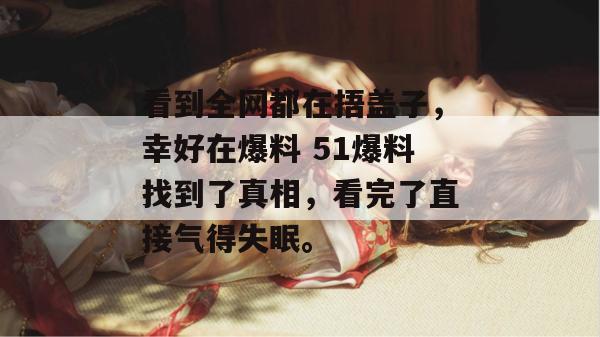 看到全网都在捂盖子,幸好在爆料 51爆料找到了真相,看完了直接气得失眠。