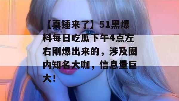 【真锤来了】51黑爆料每日吃瓜下午4点左右刚爆出来的,涉及圈内知名大咖,信息量巨大!