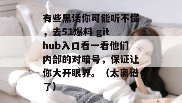 有些黑话你可能听不懂,去51爆料 github入口看一看他们内部的对暗号,保证让你大开眼界。(太离谱了)