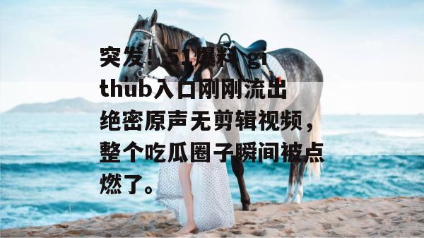 突发!51爆料 github入口刚刚流出绝密原声无剪辑视频,整个吃瓜圈子瞬间被点燃了。