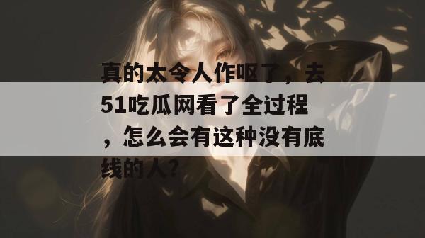 真的太令人作呕了,去51吃瓜网看了全过程,怎么会有这种没有底线的人?