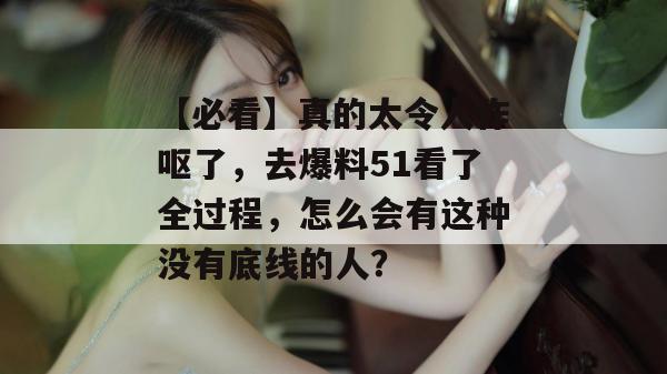 【必看】真的太令人作呕了,去爆料51看了全过程,怎么会有这种没有底线的人? 【必看】真的太令人作呕了,去爆料51看了全过程,怎么会有这种没有底线的人?