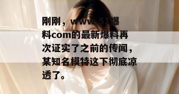 刚刚，www 51爆料com的最新爆料再次证实了之前的传闻，某知名模特这下彻底凉透了。