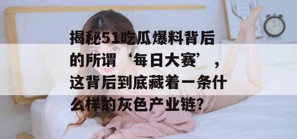 揭秘51吃瓜爆料背后的所谓‘每日大赛’,这背后到底藏着一条什么样的灰色产业链? 揭秘51吃瓜爆料背后的所谓‘每日大赛’,这背后到底藏着一条什么样的灰色产业链?