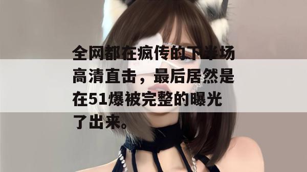 全网都在疯传的下半场高清直击，最后居然是在51爆被完整的曝光了出来。