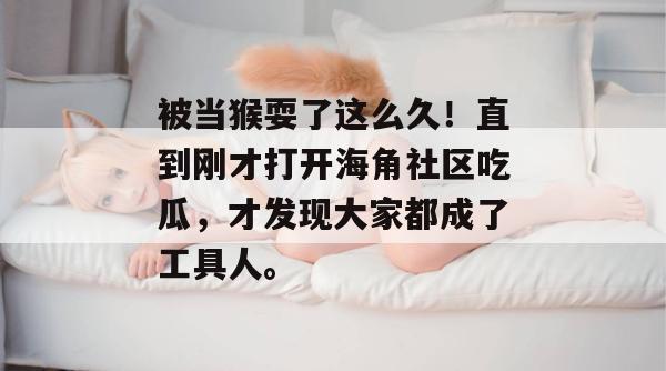 被当猴耍了这么久！直到刚才打开海角社区吃瓜，才发现大家都成了工具人。