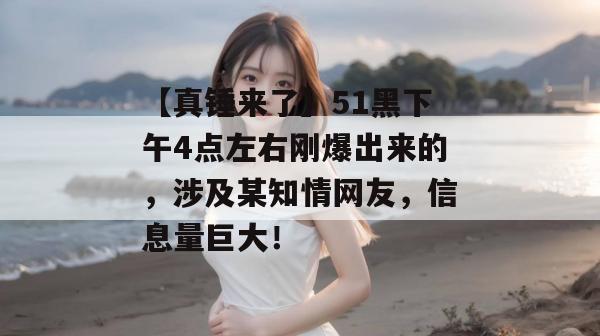 【真锤来了】51黑下午4点左右刚爆出来的,涉及某知情网友,信息量巨大! 【真锤来了】51黑下午4点左右刚爆出来的,涉及某知情网友,信息量巨大!