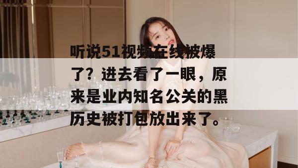 听说51视频在线被爆了?进去看了一眼,原来是业内知名公关的黑历史被打包放出来了。 听说51视频在线被爆了?进去看了一眼,原来是业内知名公关的黑历史被打包放出来了。