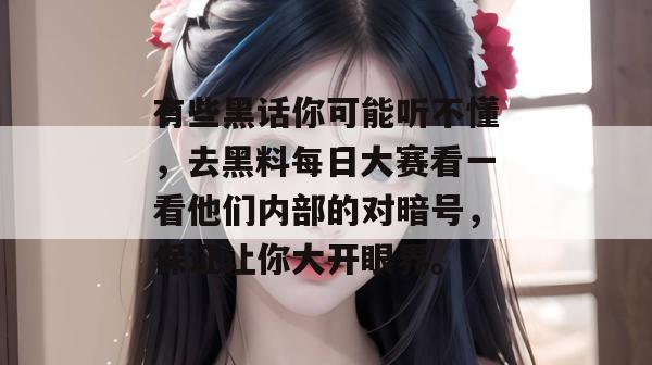 有些黑话你可能听不懂,去黑料每日大赛看一看他们内部的对暗号,保证让你大开眼界。 有些黑话你可能听不懂,去黑料每日大赛看一看他们内部的对暗号,保证让你大开眼界。