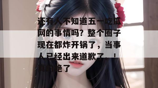 还有人不知道五一吃瓜网的事情吗？整个圈子现在都炸开锅了，当事人已经出来道歉了。！真的绝了