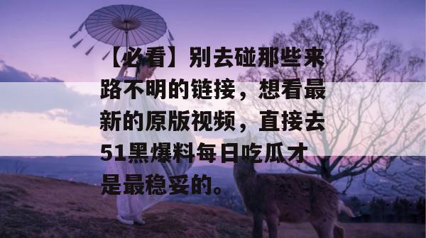 【必看】别去碰那些来路不明的链接，想看最新的原版视频，直接去51黑爆料每日吃瓜才是最稳妥的。
