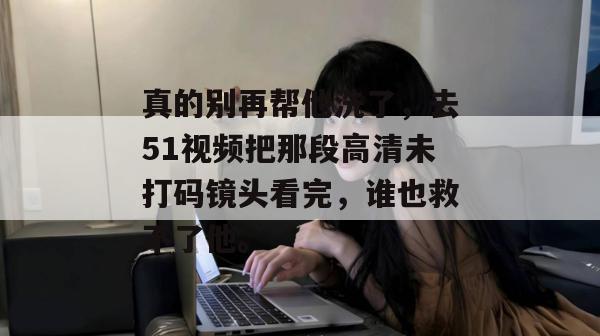 真的别再帮他洗了，去51视频把那段高清未打码镜头看完，谁也救不了他。