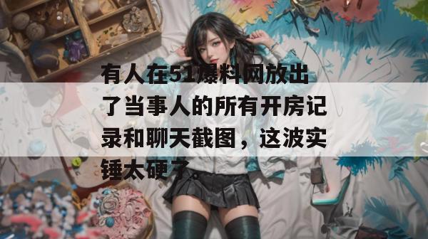 有人在51爆料网放出了当事人的所有开房记录和聊天截图，这波实锤太硬了。