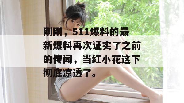 刚刚，511爆料的最新爆料再次证实了之前的传闻，当红小花这下彻底凉透了。
