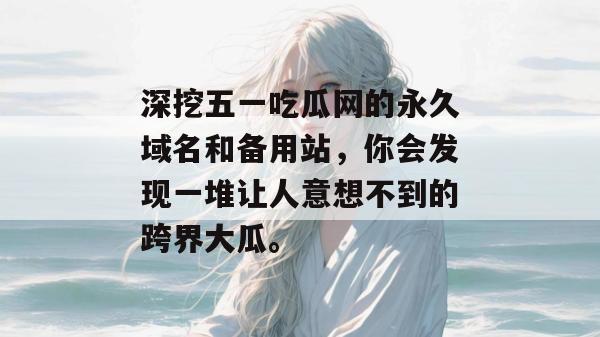 深挖五一吃瓜网的永久域名和备用站，你会发现一堆让人意想不到的跨界大瓜。