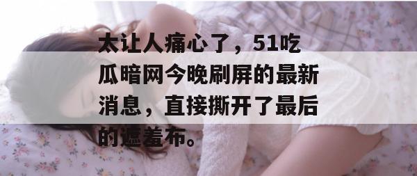 太让人痛心了，51吃瓜暗网今晚刷屏的最新消息，直接撕开了最后的遮羞布。