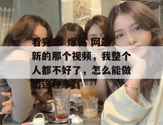 看完51 爆料 网最新的那个视频，我整个人都不好了，怎么能做出这种事？