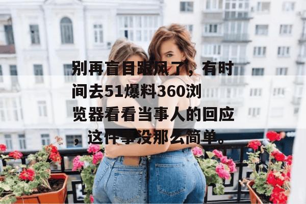 别再盲目跟风了，有时间去51爆料360浏览器看看当事人的回应，这件事没那么简单。