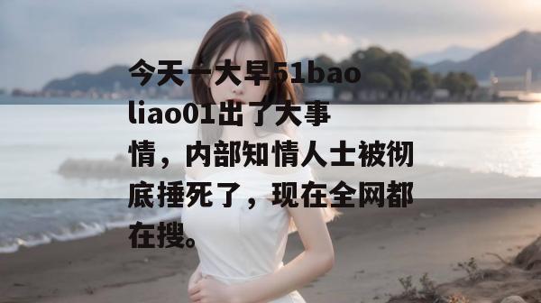 今天一大早51baoliao01出了大事情,内部知情人士被彻底捶死了,现在全网都在搜。 今天一大早51baoliao01出了大事情,内部知情人士被彻底捶死了,现在全网都在搜。