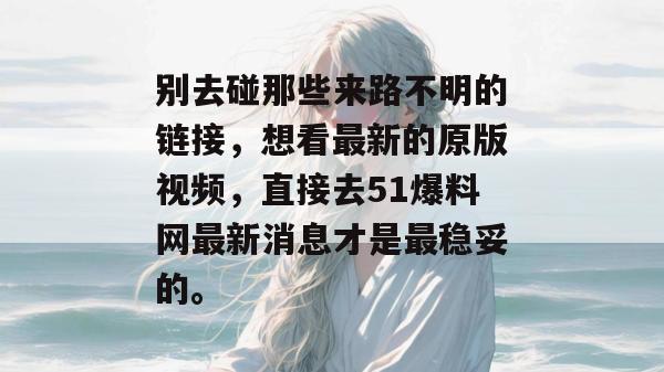 别去碰那些来路不明的链接，想看最新的原版视频，直接去51爆料网最新消息才是最稳妥的。