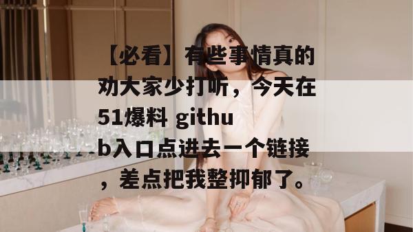 【必看】有些事情真的劝大家少打听,今天在51爆料 github入口点进去一个链接,差点把我整抑郁了。 【必看】有些事情真的劝大家少打听,今天在51爆料 github入口点进去一个链接,差点把我整抑郁了。