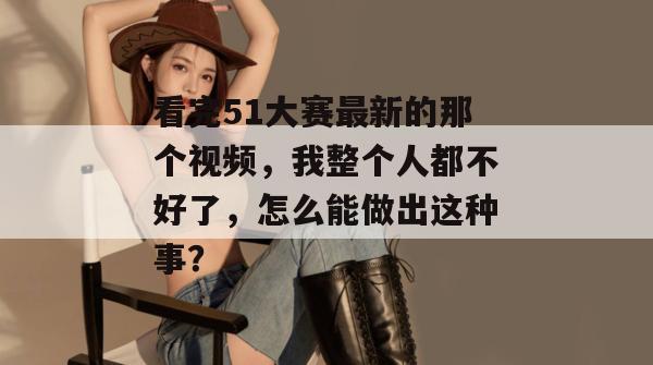 看完51大赛最新的那个视频，我整个人都不好了，怎么能做出这种事？