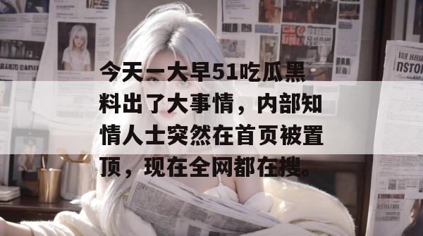 今天一大早51吃瓜黑料出了大事情，内部知情人士突然在首页被置顶，现在全网都在搜。