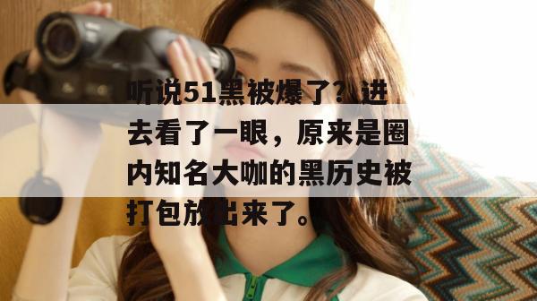 听说51黑被爆了？进去看了一眼，原来是圈内知名大咖的黑历史被打包放出来了。