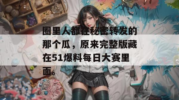圈里人都在秘密转发的那个瓜，原来完整版藏在51爆料每日大赛里面。