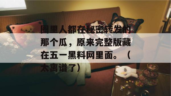圈里人都在秘密转发的那个瓜，原来完整版藏在五一黑料网里面。（太离谱了）
