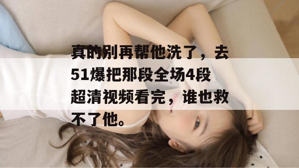 真的别再帮他洗了，去51爆把那段全场4段超清视频看完，谁也救不了他。