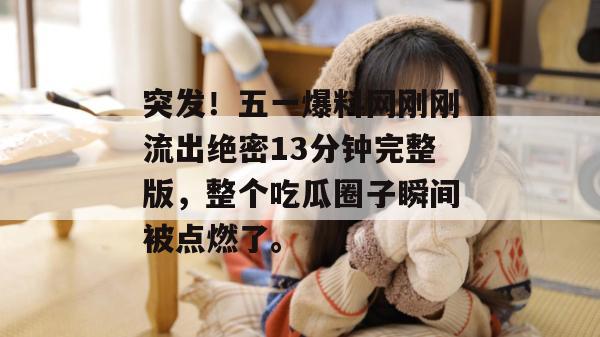 突发！五一爆料网刚刚流出绝密13分钟完整版，整个吃瓜圈子瞬间被点燃了。