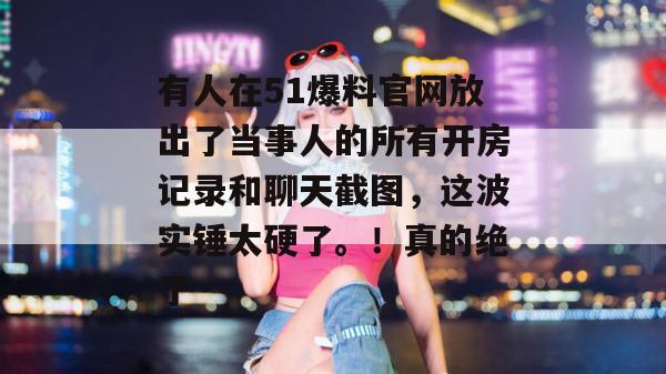 有人在51爆料官网放出了当事人的所有开房记录和聊天截图,这波实锤太硬了。!真的绝了 有人在51爆料官网放出了当事人的所有开房记录和聊天截图,这波实锤太硬了。!真的绝了