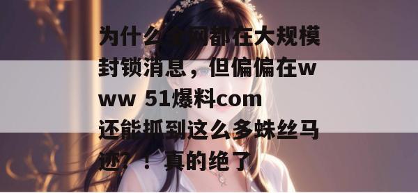 为什么全网都在大规模封锁消息，但偏偏在www 51爆料com还能抓到这么多蛛丝马迹？！真的绝了