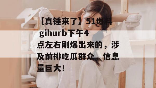 【真锤来了】51爆料 gihurb下午4点左右刚爆出来的,涉及前排吃瓜群众,信息量巨大! 【真锤来了】51爆料 gihurb下午4点左右刚爆出来的,涉及前排吃瓜群众,信息量巨大!