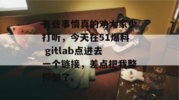有些事情真的劝大家少打听，今天在51爆料 gitlab点进去一个链接，差点把我整抑郁了。