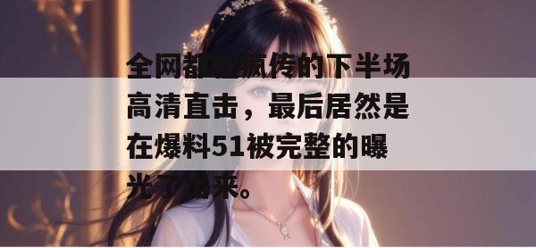 全网都在疯传的下半场高清直击，最后居然是在爆料51被完整的曝光了出来。