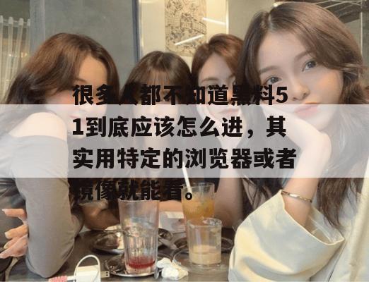 很多人都不知道黑料51到底应该怎么进,其实用特定的浏览器或者镜像就能看。