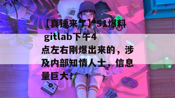 【真锤来了】51爆料 gitlab下午4点左右刚爆出来的,涉及内部知情人士,信息量巨大!