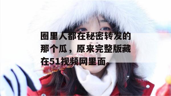 圈里人都在秘密转发的那个瓜,原来完整版藏在51视频网里面。