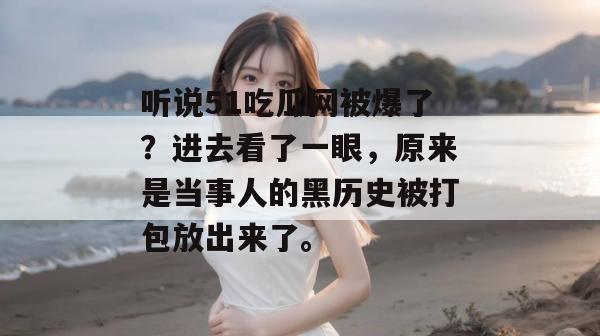 听说51吃瓜网被爆了?进去看了一眼,原来是当事人的黑历史被打包放出来了。
