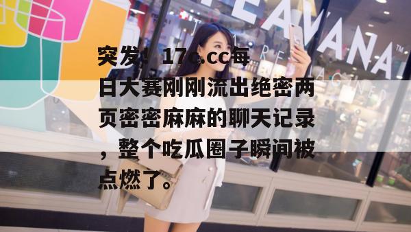 突发!17c.cc每日大赛刚刚流出绝密两页密密麻麻的聊天记录,整个吃瓜圈子瞬间被点燃了。